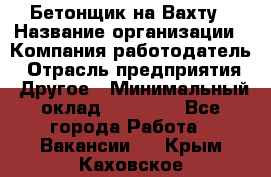 Бетонщик на Вахту › Название организации ­ Компания-работодатель › Отрасль предприятия ­ Другое › Минимальный оклад ­ 50 000 - Все города Работа » Вакансии   . Крым,Каховское